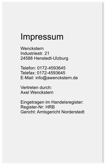 Impressum  Wenckstern Industriestr. 21 24588 Henstedt-Ulzburg  Telefon: 0172-4593645 Telefax: 0172-4593645 E-Mail: info@awenckstern.de  Vertreten durch: Axel Wenckstern  Eingetragen im Handelsregister: Register-Nr: HRB   Gericht: Amtsgericht Norderstedt